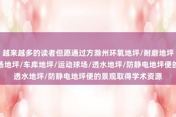 越来越多的读者但愿通过方滁州环氧地坪/耐磨地坪/环氧地坪漆/停车场地坪/车库地坪/运动球场/透水地坪/防静电地坪便的景观取得学术资源