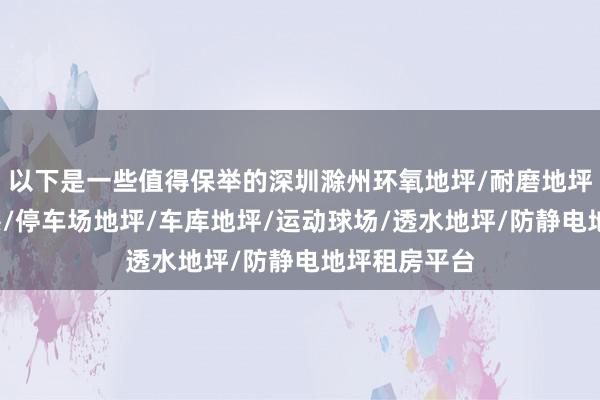 以下是一些值得保举的深圳滁州环氧地坪/耐磨地坪/环氧地坪漆/停车场地坪/车库地坪/运动球场/透水地坪/防静电地坪租房平台