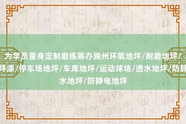 为学员量身定制磨练筹办滁州环氧地坪/耐磨地坪/环氧地坪漆/停车场地坪/车库地坪/运动球场/透水地坪/防静电地坪