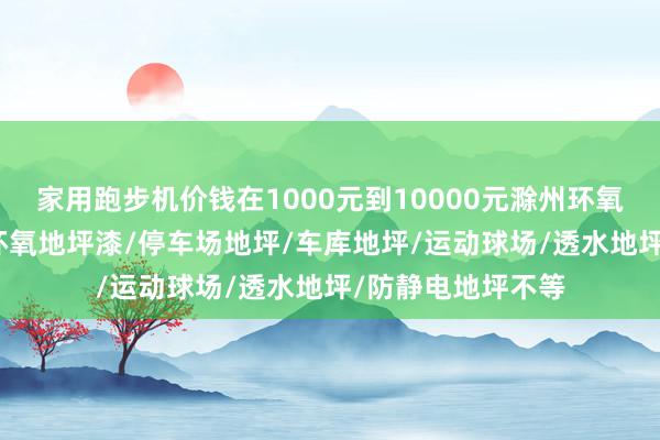家用跑步机价钱在1000元到10000元滁州环氧地坪/耐磨地坪/环氧地坪漆/停车场地坪/车库地坪/运动球场/透水地坪/防静电地坪不等