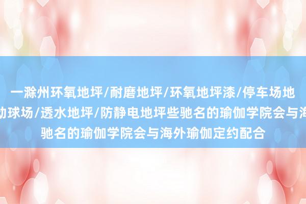 一滁州环氧地坪/耐磨地坪/环氧地坪漆/停车场地坪/车库地坪/运动球场/透水地坪/防静电地坪些驰名的瑜伽学院会与海外瑜伽定约配合
