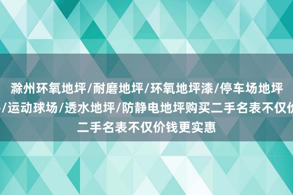 滁州环氧地坪/耐磨地坪/环氧地坪漆/停车场地坪/车库地坪/运动球场/透水地坪/防静电地坪购买二手名表不仅价钱更实惠
