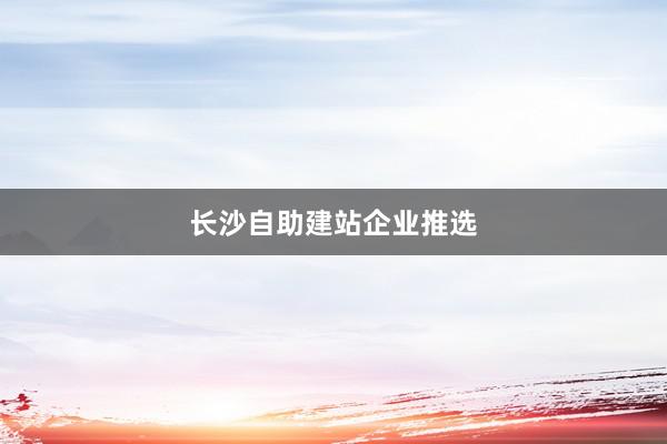 长沙自助建站企业推选
