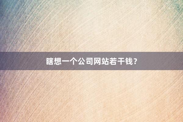 瞎想一个公司网站若干钱?